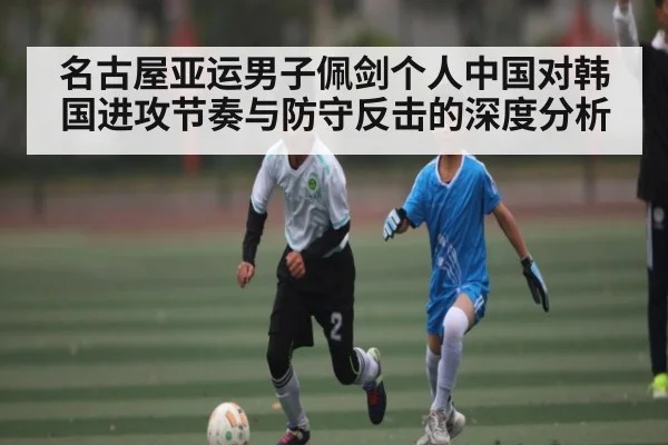 名古屋亚运男子佩剑个人中国对韩国进攻节奏与防守反击的深度分析 | c7c7